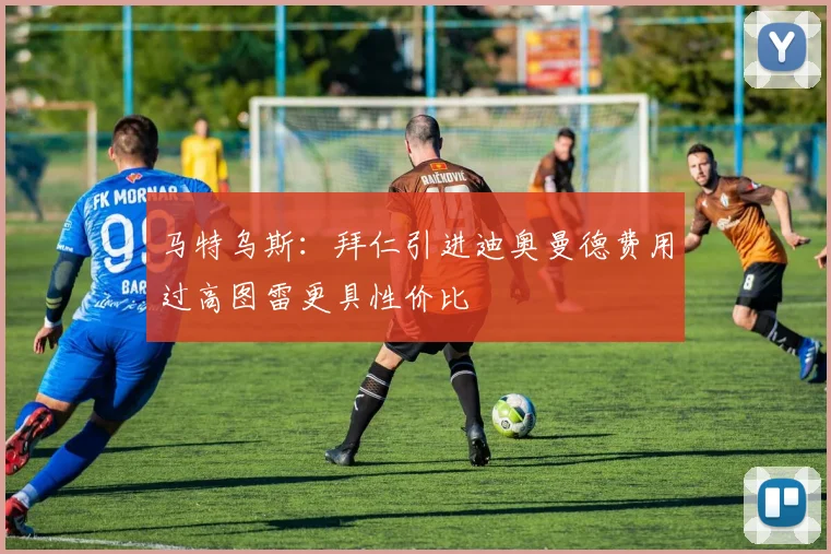 马特乌斯：拜仁引进迪奥曼德费用过高图雷更具性价比