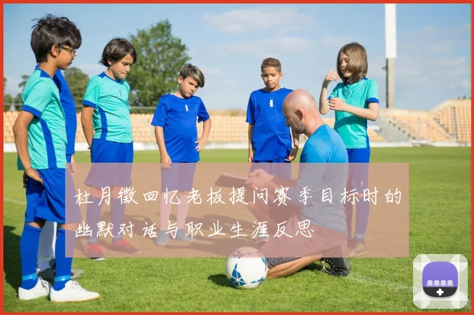 杜月徵回忆老板提问赛季目标时的幽默对话与职业生涯反思