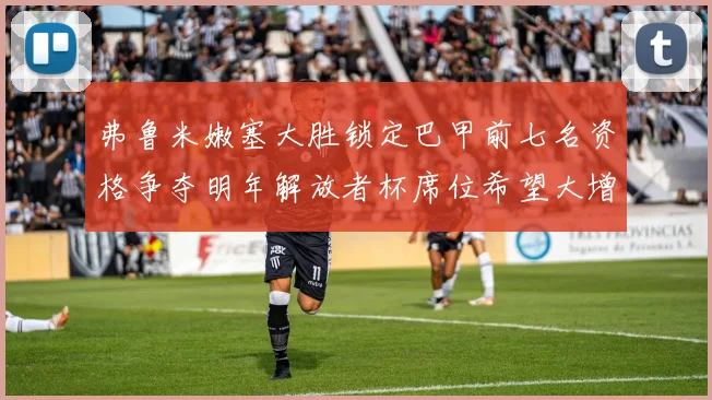 弗鲁米嫩塞大胜锁定巴甲前七名资格争夺明年解放者杯席位希望大增