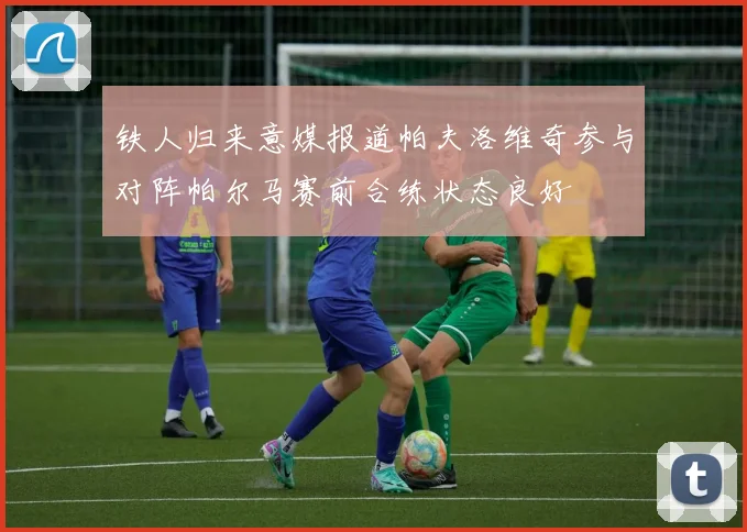 铁人归来意媒报道帕夫洛维奇参与对阵帕尔马赛前合练状态良好
