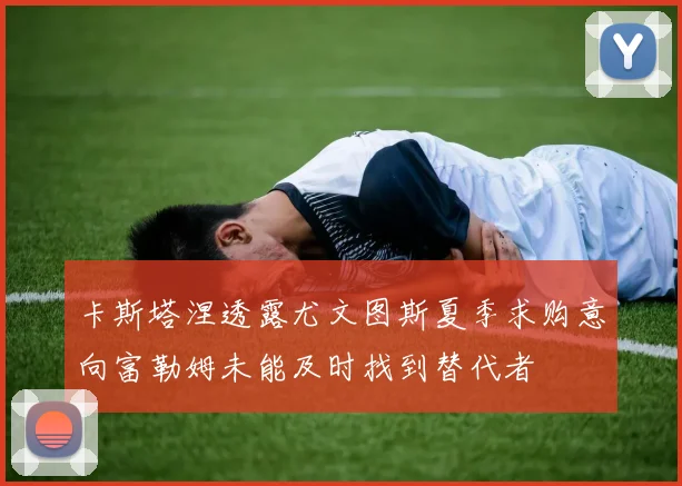 卡斯塔涅透露尤文图斯夏季求购意向富勒姆未能及时找到替代者