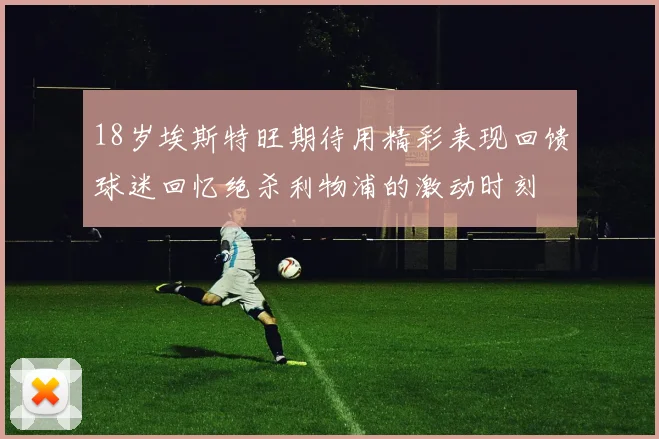 18岁埃斯特旺期待用精彩表现回馈球迷回忆绝杀利物浦的激动时刻