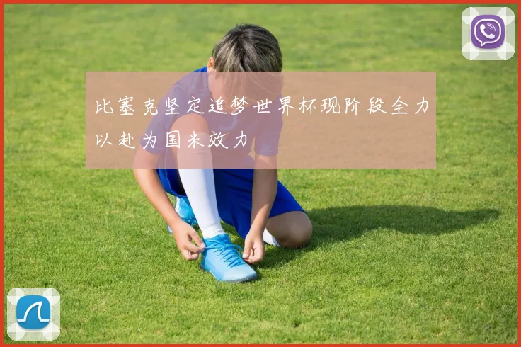 比塞克坚定追梦世界杯现阶段全力以赴为国米效力