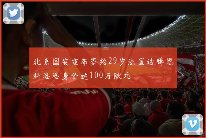 北京国安宣布签约29岁法国边锋恩科洛洛身价达100万欧元