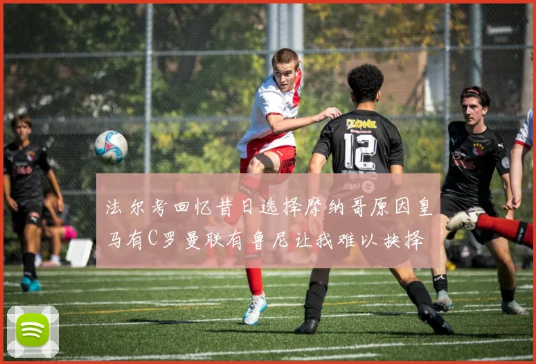 法尔考回忆昔日选择摩纳哥原因皇马有C罗曼联有鲁尼让我难以抉择