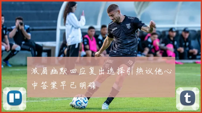 浓眉幽默回应复出选择引热议他心中答案早已明确