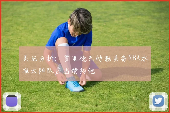 美记分析：贾里德巴特勒具备NBA水准太阳队应当续约他