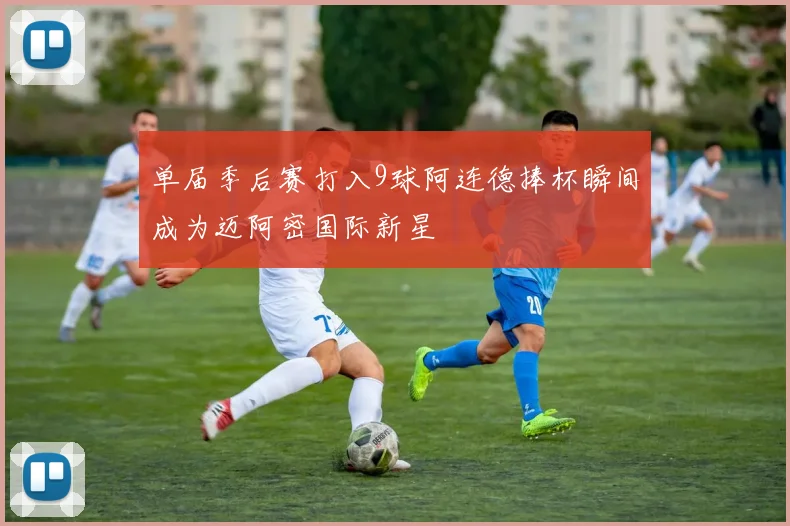 单届季后赛打入9球阿连德捧杯瞬间成为迈阿密国际新星