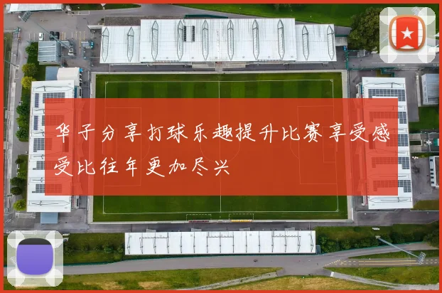 华子分享打球乐趣提升比赛享受感受比往年更加尽兴