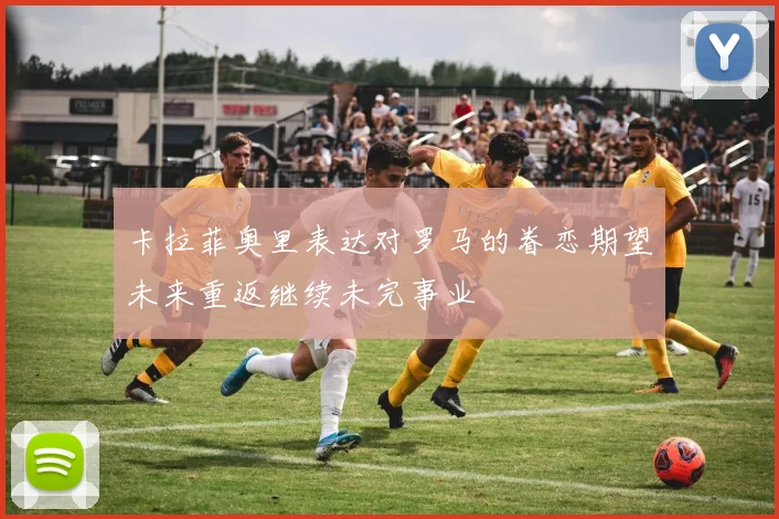 卡拉菲奥里表达对罗马的眷恋期望未来重返继续未完事业