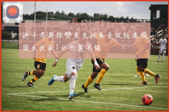 迪卡尼奥称赞麦克托米奈攻防表现国米收获1分也算不错