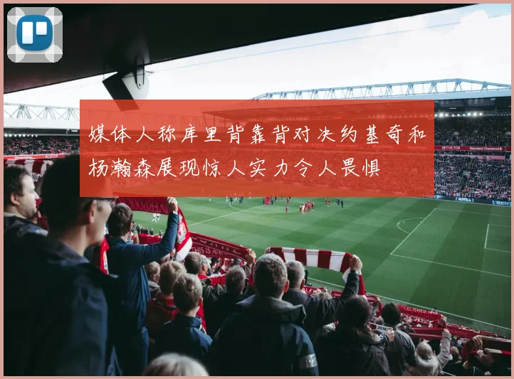媒体人称库里背靠背对决约基奇和杨瀚森展现惊人实力令人畏惧